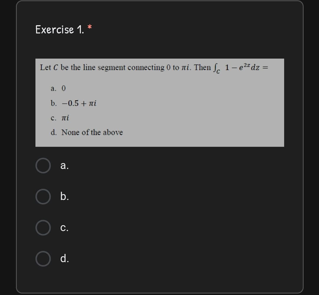 Exercise 1. *
Let C be the line segment connecting 0 to ni. Then ſ, 1- e2z dz :
a. 0
b. -0.5 + ni
C. πί
d. None of the above
а.
b.
С.
d.
