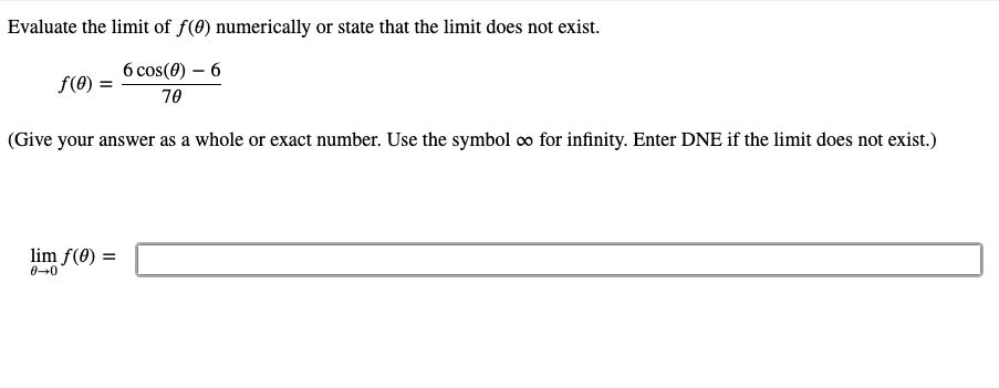 Evaluate the limit of f(0) numerically or state that the limit does not exist.
6 cos(0) – 6
f(0) =
70
(Give your answer as a whole or exact number. Use the symbol o for infinity. Enter DNE if the limit does not exist.)
lim f(0) =
