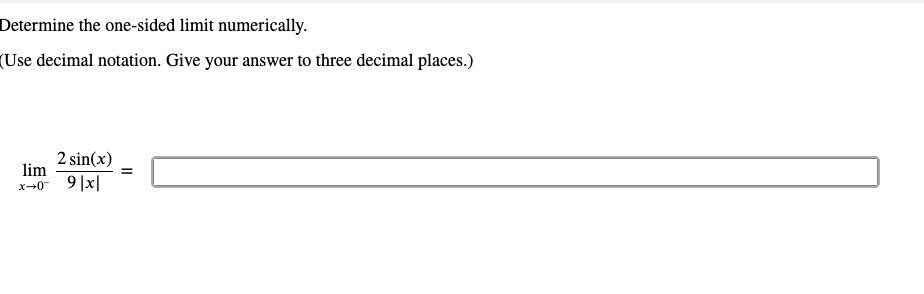 Determine the one-sided limit numerically.
(Use decimal notation. Give your answer to three decimal places.)
2 sin(x)
lim
x→0 9|x|
