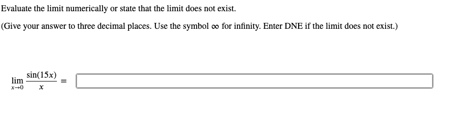 Evaluate the limit numerically or state that the limit does not exist.
(Give your answer to three decimal places. Use the symbol o for infinity. Enter DNE if the limit does not exist.)
sin(15x)
lim
x→0
II
