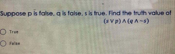 Suppose p is false, q is false, s is true. Find the truth value of
(svp)A (qA~s)
) True
) False
