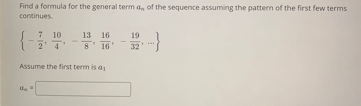 Find a formula for the general term an of the sequence assuming the pattern of the first few terms
continues.
{-
7
10
13
16
19
|
2 4 '
8' 16'
...
32
Assume the first term is a1
%3D
An
