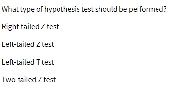 What type of hypothesis test should be performed?
Right-tailed Z test
Left-tailed Z test
Left-tailed T test
Two-tailed Z test
