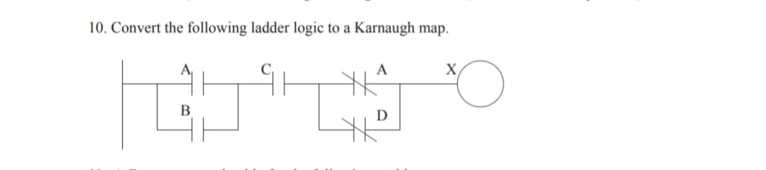 10. Convert the following ladder logic to a Karnaugh map.
A
A
X,
B
D
