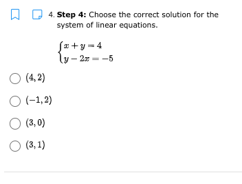 4. Step 4: Choose the correct solution for the
system of linear equations.
Sæ +y = 4
ly - 2a = -5
O (4, 2)
O (-1, 2)
O (3, 0)
O (3, 1)
