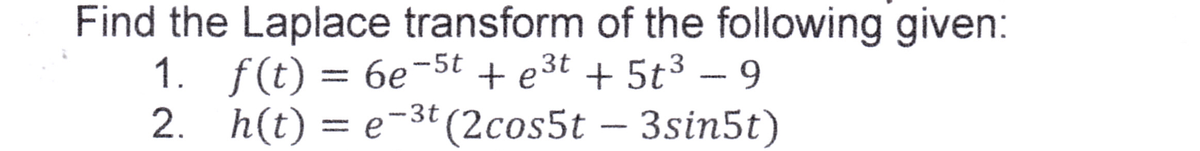 Find the Laplace transform of the following given:
3t
1. f(t) = 6e-5t + e³t + 5t³ - 9
2.
h(t)= e-3t (2cos5t - 3sin5t)