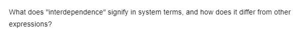 What does "interdependence" signify in system terms, and how does it differ from other
expressions?