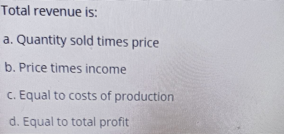 Total revenue is:
a. Quantity sold times price
b. Price times income
c. Equal to costs of production
d. Equal to total profit