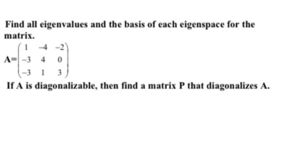 Find all eigenvalues and the basis of each eigenspace for the
matrix.
1 4 -2)
A= -3 4
(-3 1 3
If A is diagonalizable, then find a matrix P that diagonalizes A.
