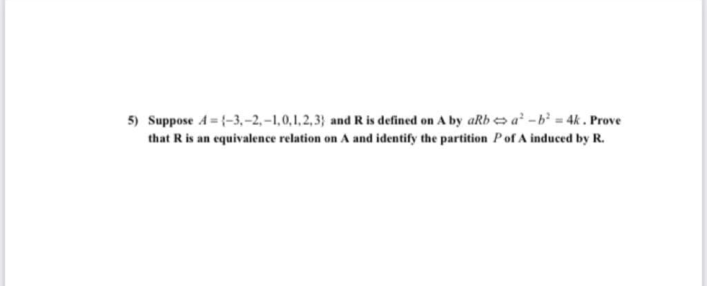 5) Suppose A {-3,-2,-1,0,1,2,3} and R is defined on A by aRb a -b 4k. Prove
that R is an equivalence relation on A and identify the partition Pof A induced by R.
