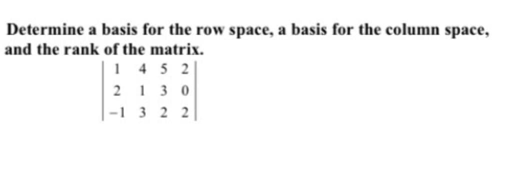 Determine a basis for the row space, a basis for the column space,
and the rank of the matrix.
1 4 5 2
2 1 3 0
|-1 3 2 2
