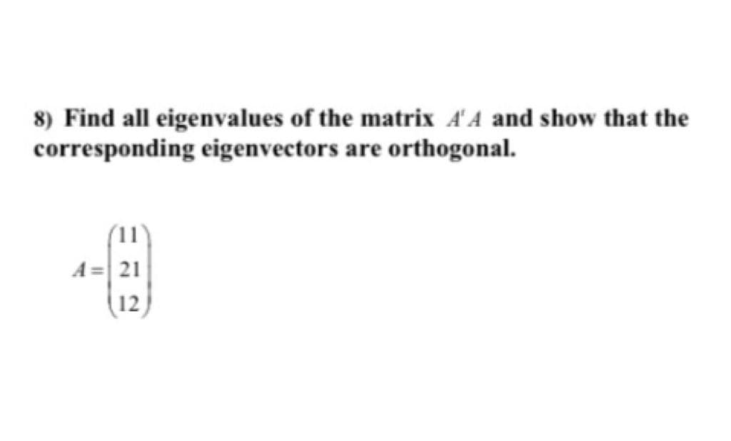 8) Find all eigenvalues of the matrix A' A and show that the
corresponding eigenvectors are orthogonal.
A = 21
(12)
