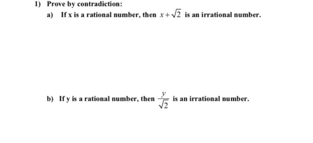 1) Prove by contradiction:
a) If x is a rational number, then x+V2 is an irrational number.
b) If y is a rational number, then is an irrational number.
V2
