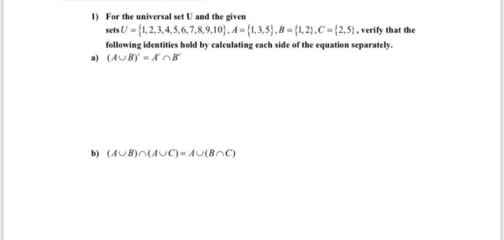 1) For the universal set U and the given
sets U = {1,2,3, 4,5,6, 7,8,9,10}, A = {1,3,5}, B = {1,2},C = {2,5}, verify that the
%3D
following identities hold by calculating each side of the equation separately.
a) (AUB) = AOB
b) (AUB)n(AUC) = AU(BnC)
