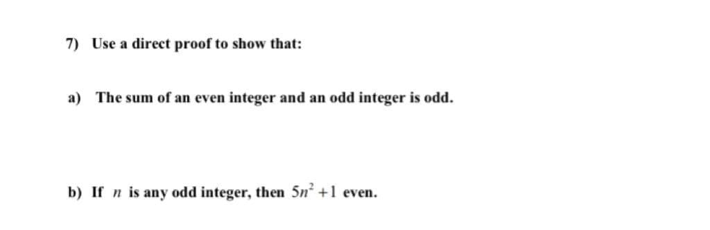 7) Use a direct proof to show that:
a) The sum of an even integer and an odd integer is odd.
b) If n is any odd integer, then 5n +1 even.
