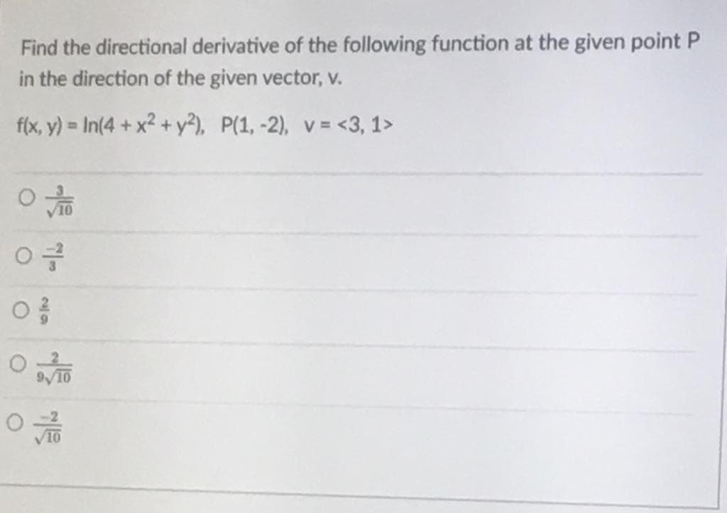 Find the directional derivative of the following function at the given point P
in the direction of the given vector, v.
f(x, y) = In(4 + x2 + y²), P(1, -2), v = <3, 1>
9/10
