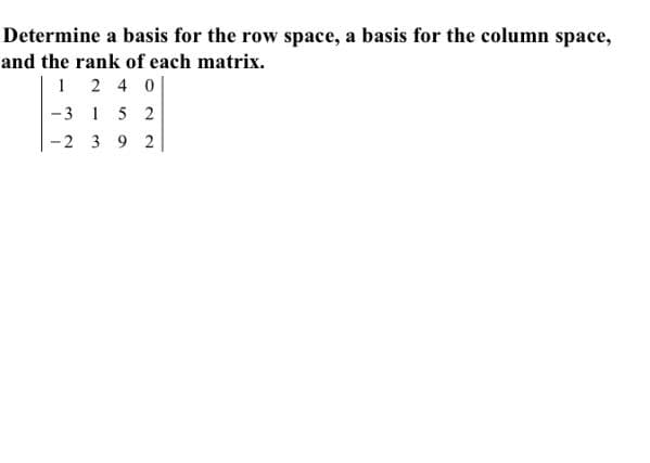 Determine a basis for the row space, a basis for the column space,
and the rank of each matrix.
1 2 4 0
-3 1 5 2
-2 3 9 2
