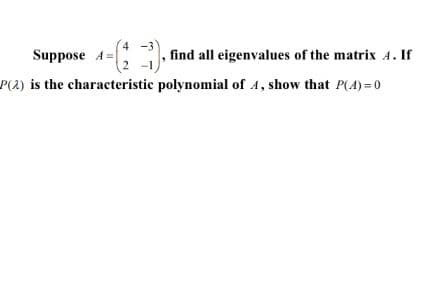Suppose 4=;
find all eigenvalues of the matrix A. If
P(2) is the characteristic polynomial of 4, show that P(A) = 0
