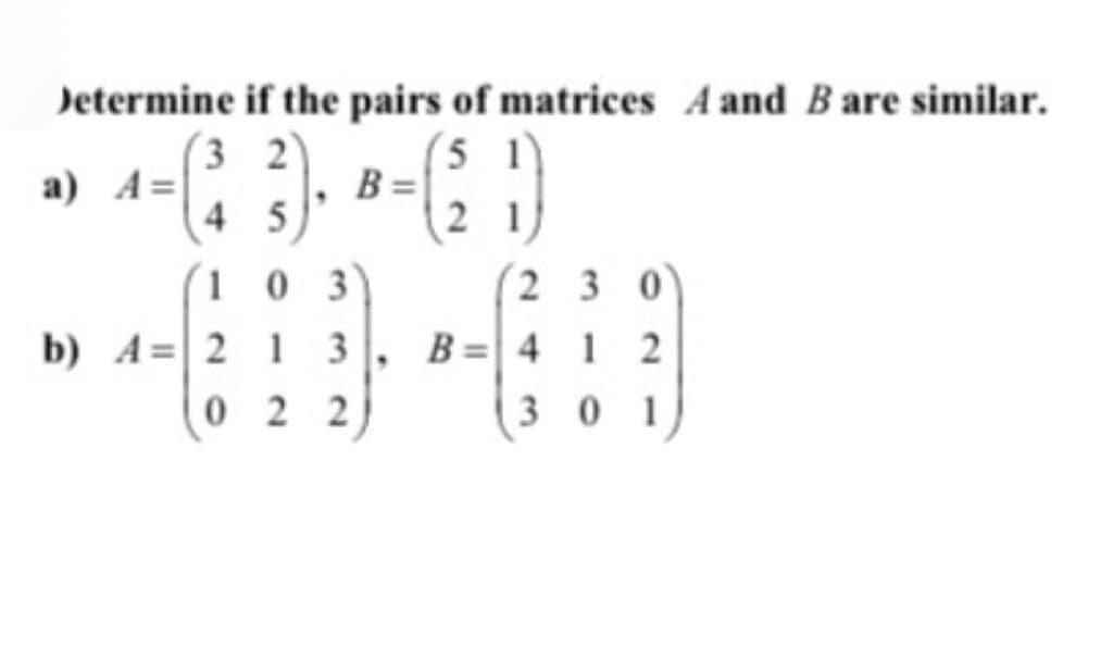 Determine if the pairs of matrices A and Bare similar.
(5 1)
B =|
2 1
(3 2)
a) A=
4 5)
103
2 3 0
b) A=| 2 1 3
B = 4 1 2
3 0 1
0 2 2)

