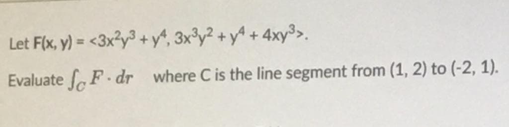 Let F(x, y) = <3x?y3 + y", 3x°y² + y^ + 4xy³,.
%3D
Evaluate F.dr where C is the line segment from (1, 2) to (-2, 1).
