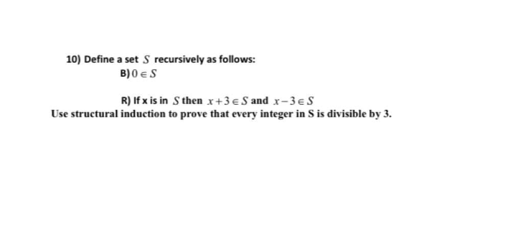 10) Define a set S recursively as follows:
B) 0 eS
R) If x is in S then x+3 eS and x-3eS
Use structural induction to prove that every integer in S is divisible by 3.
