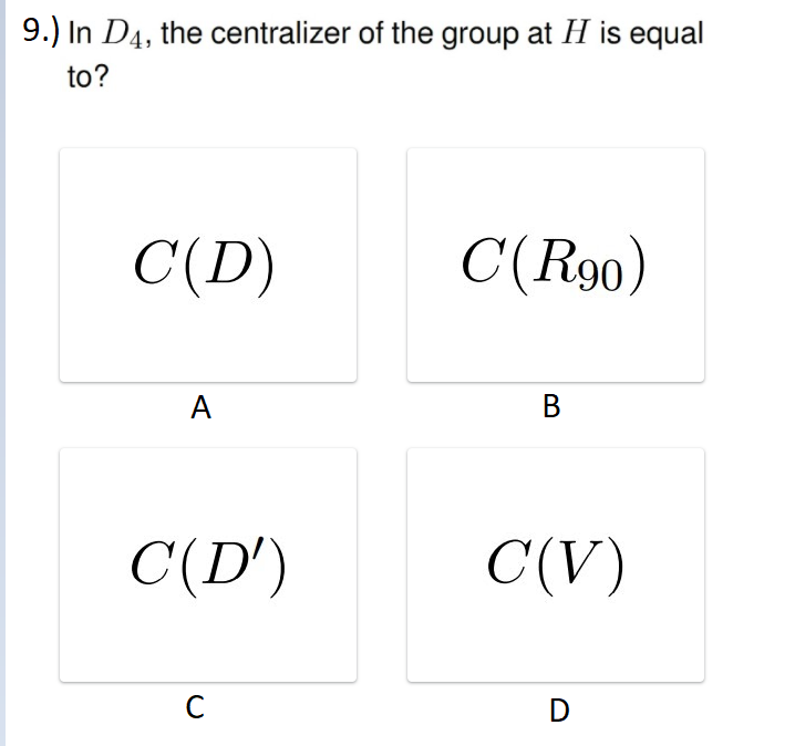 9.) In D4, the centralizer of the group at H is equal
to?
C(D)
C(R90)
A
C(D')
C(V)
D
