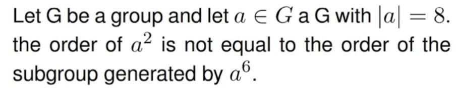 Let G be a group and let a E GaG with |a| = 8.
the order of a² is not equal to the order of the
subgroup generated by a°.
