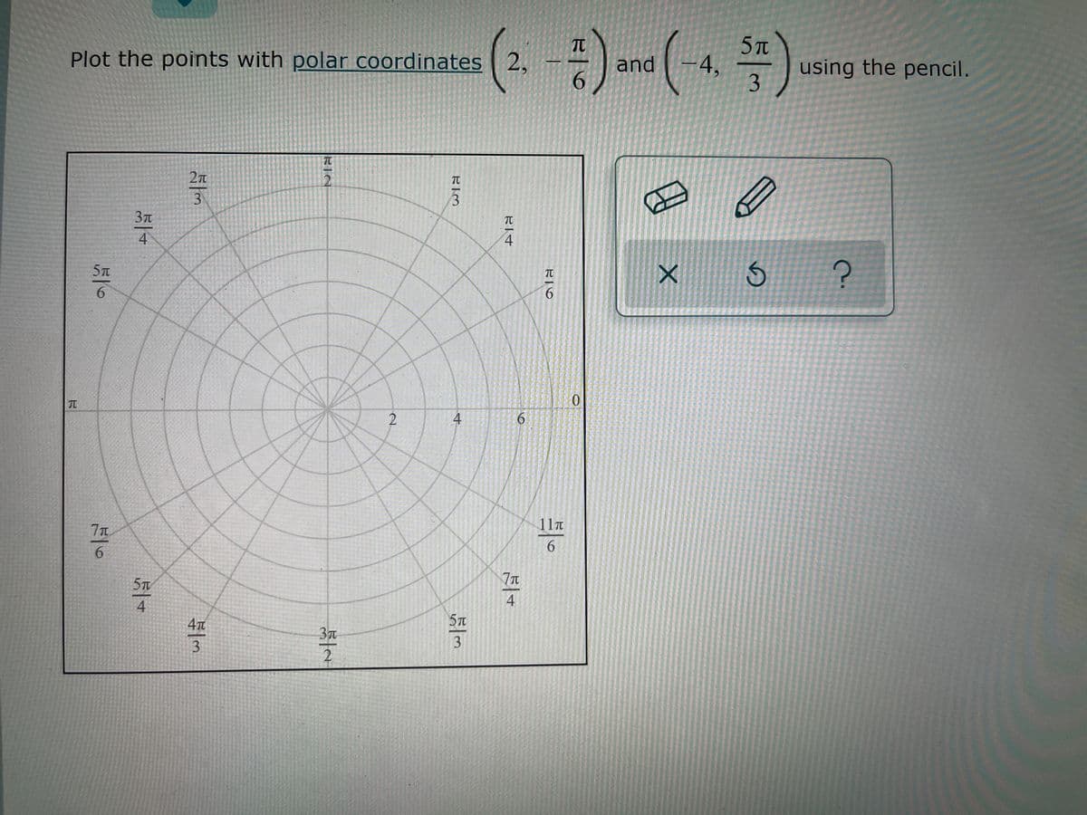 TT
5T
Plot the points with polar coordinates 2,
and
6.
-4,
using the pencil.
3.
2T
2.
3
3.
TT
一4
4
4
5T
TT
6.
6.
0.
11T
6.
6.
5T
4
4
4T
3T
3.
3
2
6)
RIM
4.
