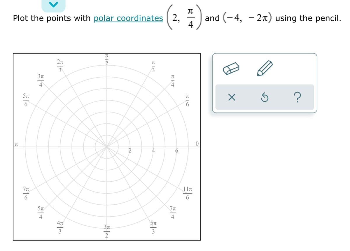 Plot the points with polar coordinates | 2,
and (-4, - 2n) using the pencil.
4
6,
2n
3
3n
4
?
5T
4
6
11n
6.
5T
4
4
5t
3T
3
3
