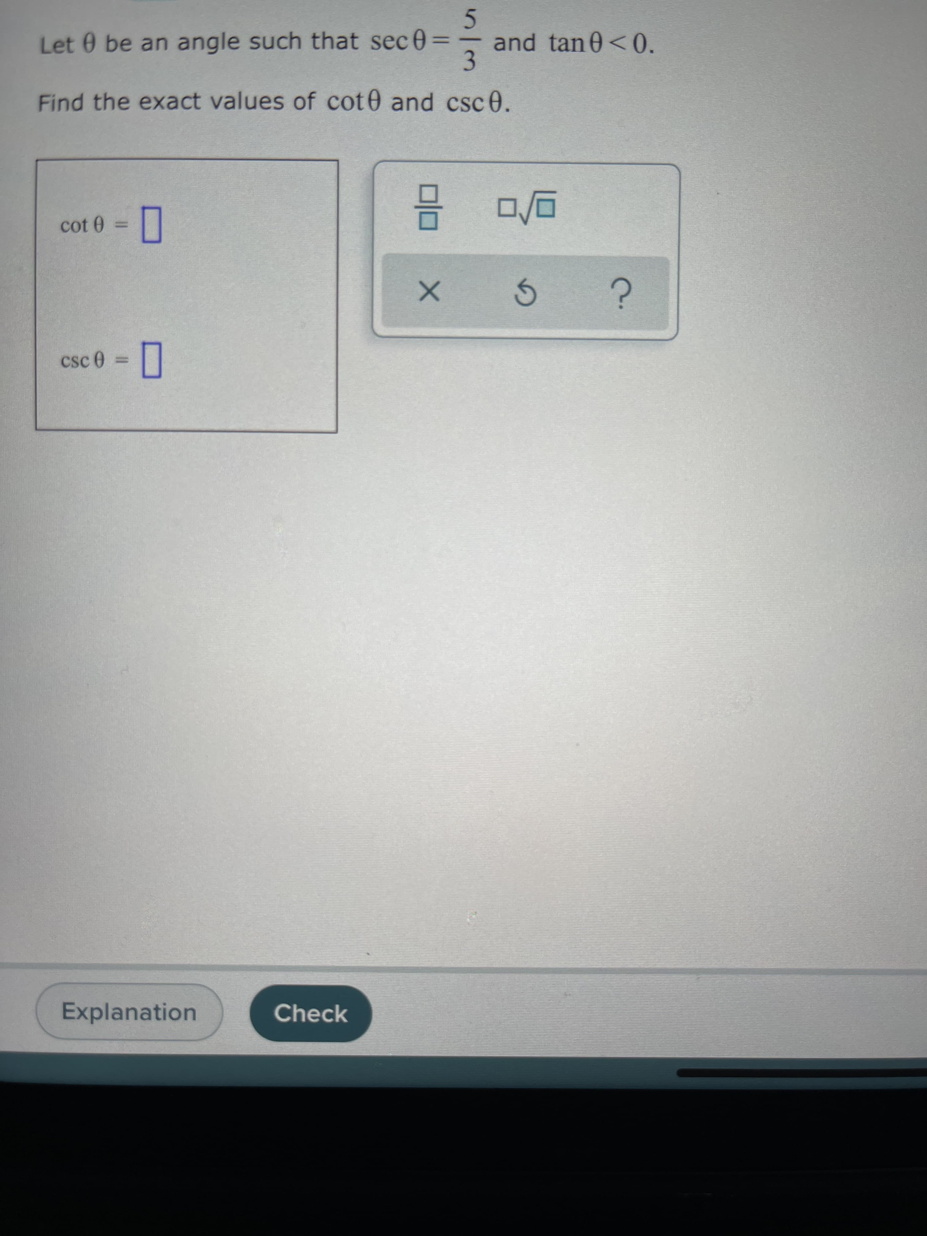 51
and tan0 <0.
Let 0 be an angle such that sec 0=
3.
%3D
Find the exact values of cot0 and csc0.
= 0 100
|| = 0
Check
Explanation
