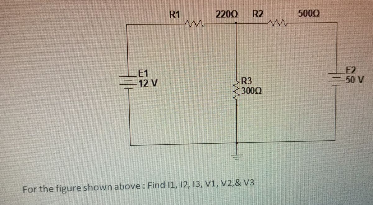 R1
2200 R2
5000
E1
-12 V
E2
-50 V
R3
3000
For the figure shown above : Find 11, 12, 13, V1, V2,& V3
