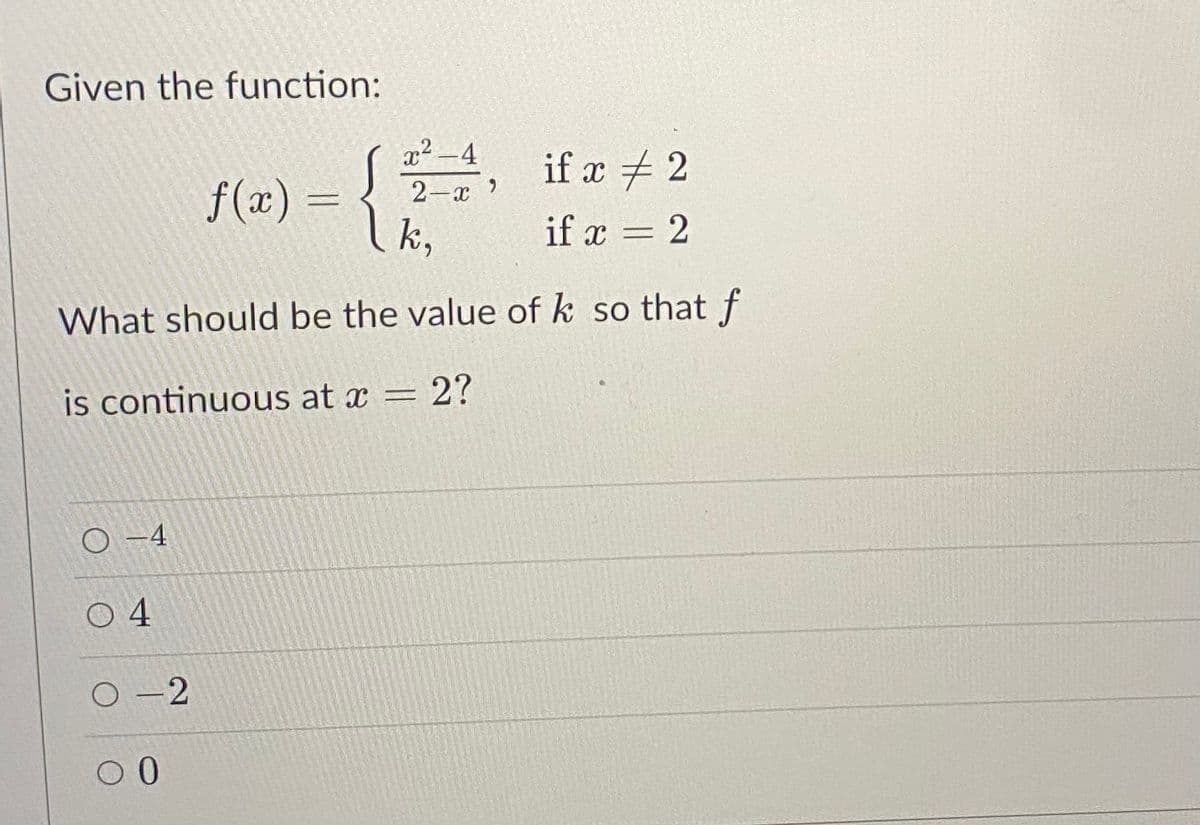 Given the function:
x² -4
if z +2
f(x) =
k,
2-x
%3D
if x = 2
=D2
What should be the value of k so that f
is continuous at x = 2?
O -4
O 4
O -2
