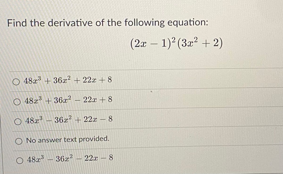 Find the derivative of the following equation:
(2x – 1)2 (3x² + 2)
O 48x° + 36x2 + 22x + 8
O 48x° +36x² – 22x + 8
O 48x' –
36x2 + 22x - 8
O No answer text provided.
O 48x3
36x? – 22x – 8
