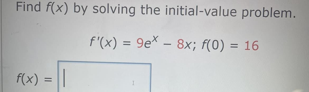 Find f(x) by solving the initial-value problem.
f'(x) = 9ex - 8x; f(0) = 16
f(x) = ||
I