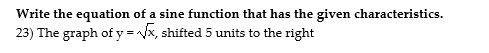 Write the equation of a sine function that has the given characteristics.
23) The graph of y = x, shifted 5 units to the right
