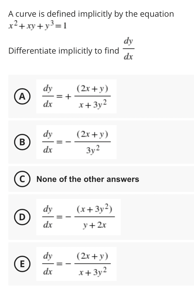 A curve is defined implicitly by the equation
x²+xy+y3= 1
dy
Differentiate implicitly to find
dx
dy
= +
dx
(2x+y)
A
x+ 3y2
(2x+ y)
3y2
dy
В
dx
(C) None of the other answers
dy
(x+3y²)
dx
y+2x
dy
E
dx
(2x+y)
x+ 3y2
