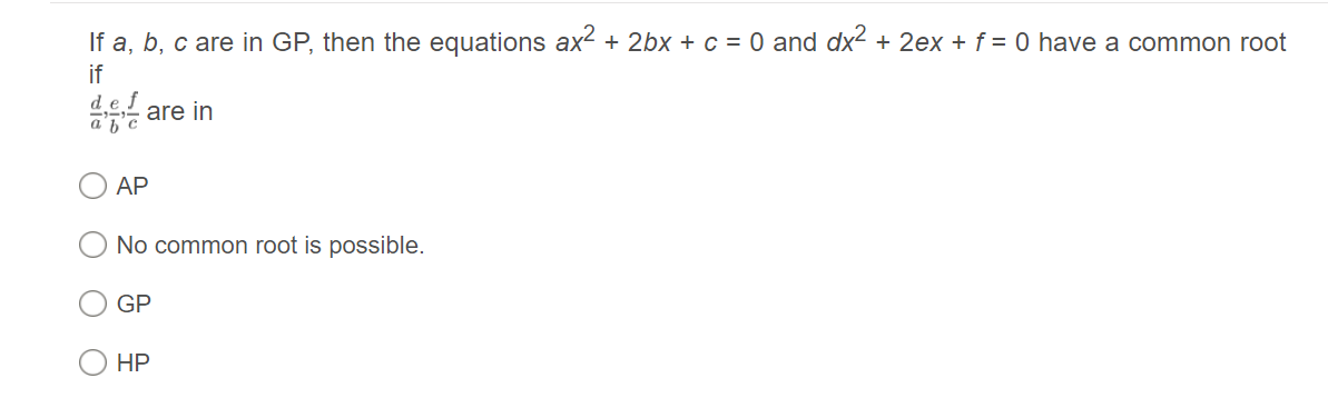 If a, b, c are in GP, then the equations ax² + 2bx + c = 0 and dx2 + 2ex + f = 0 have a common root
if
def
a' are in
AP
No common root is possible.
GP
НР
