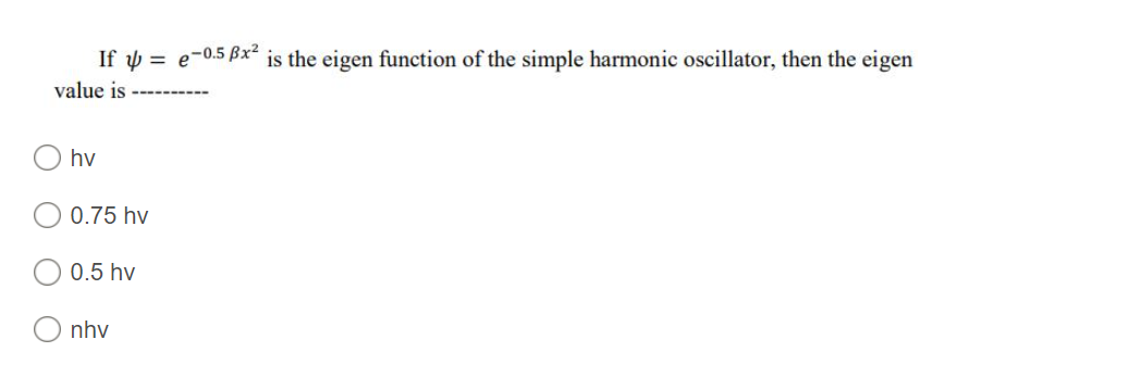 If y = e-0.5 Bx is the eigen function of the simple harmonic oscillator, then the eigen
value is
hv
0.75 hv
0.5 hv
nhy
