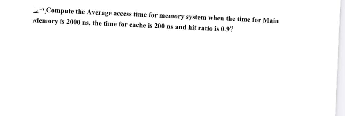 Compute the Average access time for memory system when the time for Main
Memory is 2000 ns, the time for cache is 200 ns and hit ratio is 0.9?