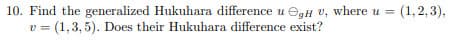 10. Find the generalized Hukuhara difference u egH v, where u = (1,2,3),
v = (1,3, 5). Does their Hukuhara difference exist?
