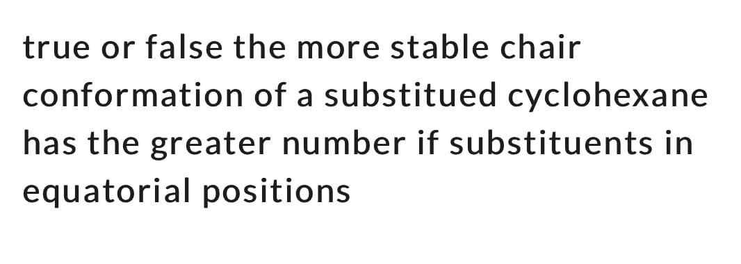 true or false the more stable chair
conformation of a substitued cyclohexane
has the greater number if substituents in
equatorial positions
