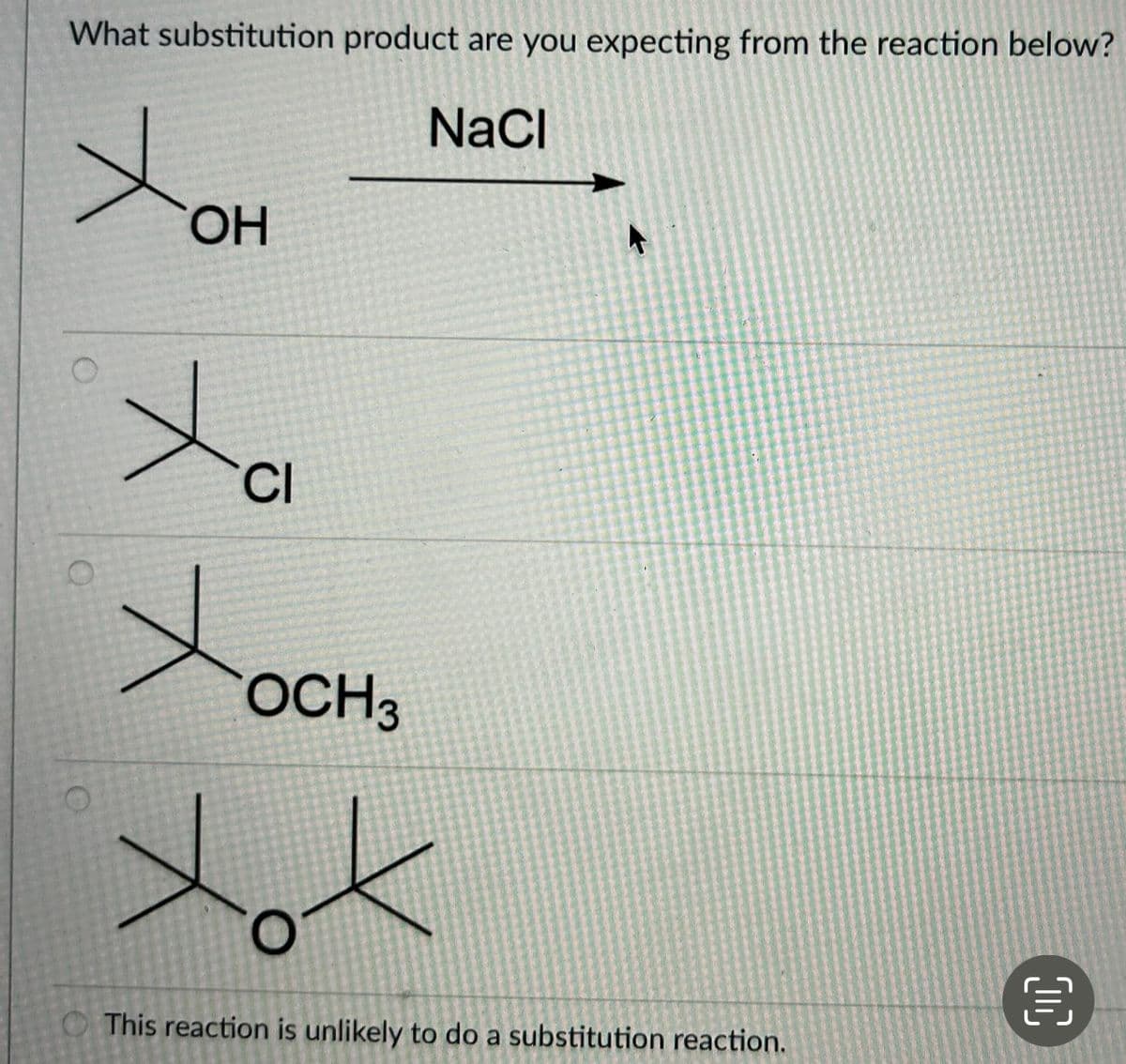 What substitution product are you expecting from the reaction below?
NaCl
O
O
O
OH
CI
xo
OCH 3
xox
This reaction is unlikely to do a substitution reaction.
00
€