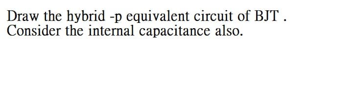 Draw the hybrid -p equivalent circuit of BJT.
Consider the internal capacitance also.
