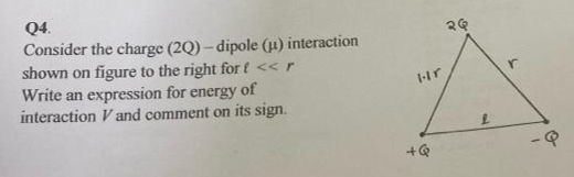 Q4.
Consider the charge (20)-dipole (u) interaction
shown on figure to the right for f <<r
Write an expression for energy of
interaction V and comment on its sign.
1.1 r
+Q
२५
r
·P