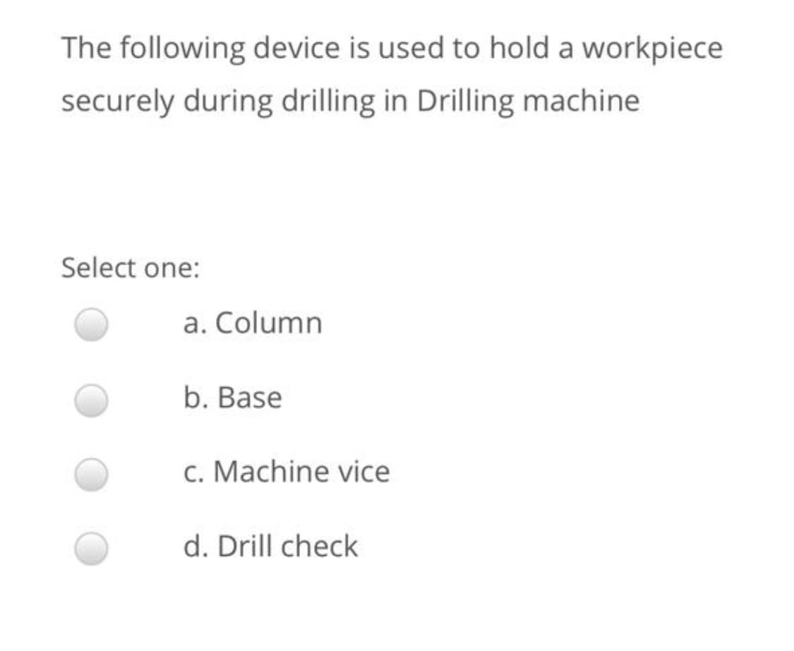 The following device is used to hold a workpiece
securely during drilling in Drilling machine
Select one:
a. Column
b. Base
c. Machine vice
d. Drill check
