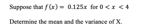Suppose that f (x) = 0.125x for 0 < x < 4
Determine the mean and the variance of X.
