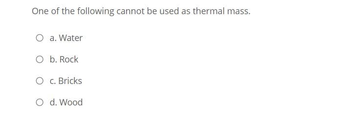 One of the following cannot be used as thermal mass.
O a. Water
O b. Rock
O c. Bricks
O d. Wood
