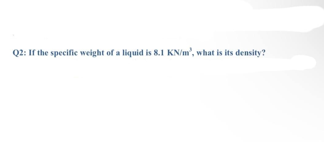 Q2: If the specific weight of a liquid is 8.1 KN/m', what is its density?
