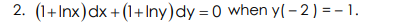 2. (1+Inx)dx + (1+Iny)dy = 0 when y(- 2) = - 1.
