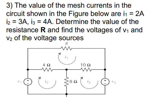 3) The value of the mesh currents in the
circuit shown in the Figure below are in = 2A
İ2 = 3A, i3 = 4A. Determine the value of the
resistance R and find the voltages of v1 and
V2 of the voltage sources
R
10Ω
i2
i3
v2
